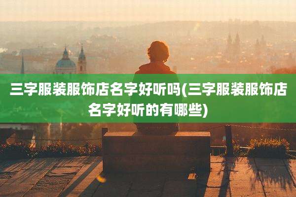 三字服装服饰店名字好听吗(三字服装服饰店名字好听的有哪些)