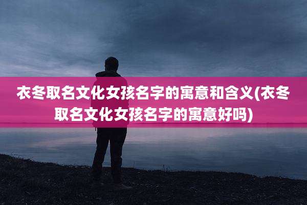 衣冬取名文化女孩名字的寓意和含义(衣冬取名文化女孩名字的寓意好吗)