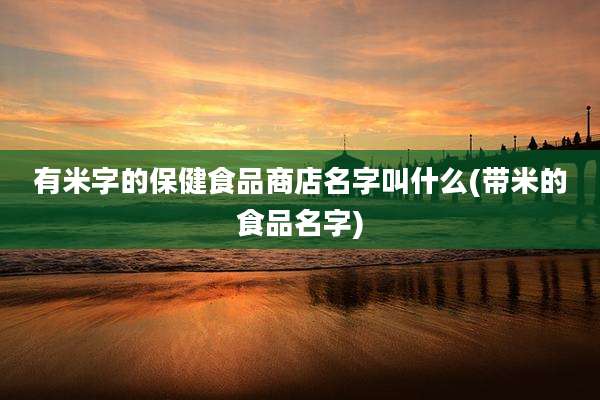 有米字的保健食品商店名字叫什么(带米的食品名字)