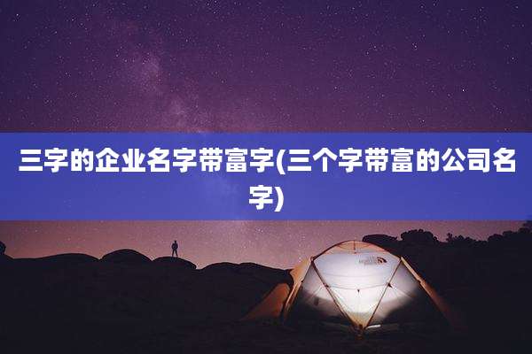 三字的企业名字带富字(三个字带富的公司名字)