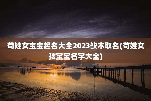 苟姓女宝宝起名大全2023缺木取名(苟姓女孩宝宝名字大全)