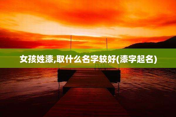 女孩姓漆,取什么名字较好(漆字起名)
