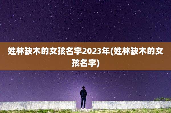姓林缺木的女孩名字2023年(姓林缺木的女孩名字)