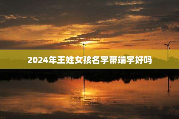 2024年王姓女孩名字带端字好吗
