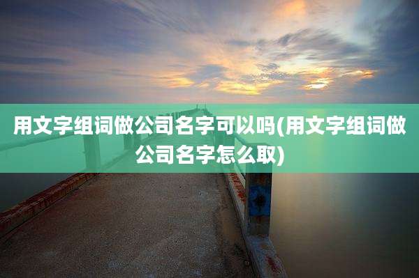 用文字组词做公司名字可以吗(用文字组词做公司名字怎么取)