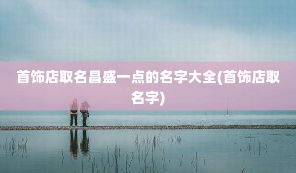 首饰店取名昌盛一点的名字大全(首饰店取名字)