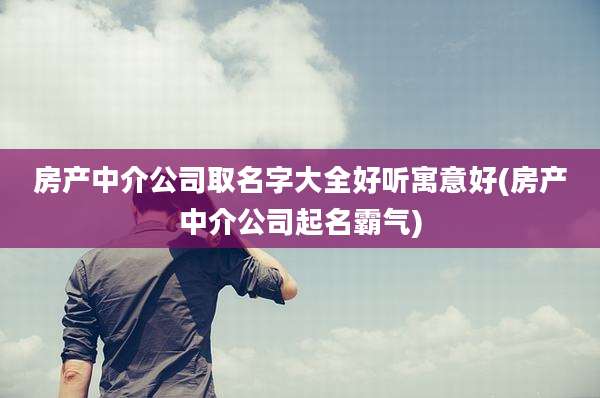 房产中介公司取名字大全好听寓意好(房产中介公司起名霸气)