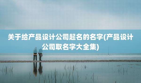 关于给产品设计公司起名的名字(产品设计公司取名字大全集)
