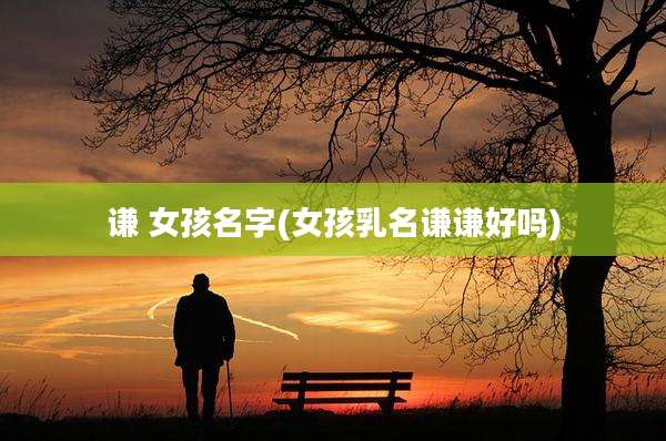 谦 女孩名字(女孩乳名谦谦好吗)