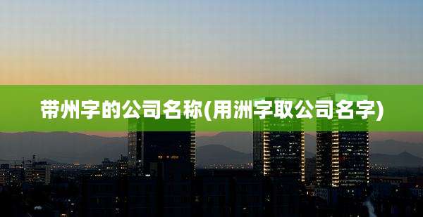 带州字的公司名称(用洲字取公司名字)