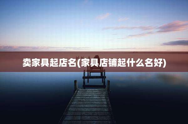 卖家具起店名(家具店铺起什么名好)