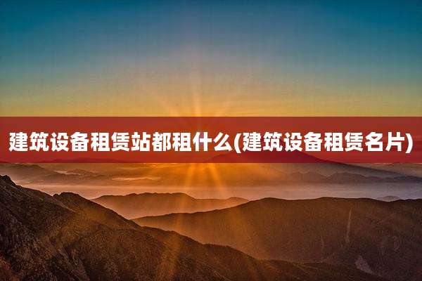 建筑设备租赁站都租什么(建筑设备租赁名片)