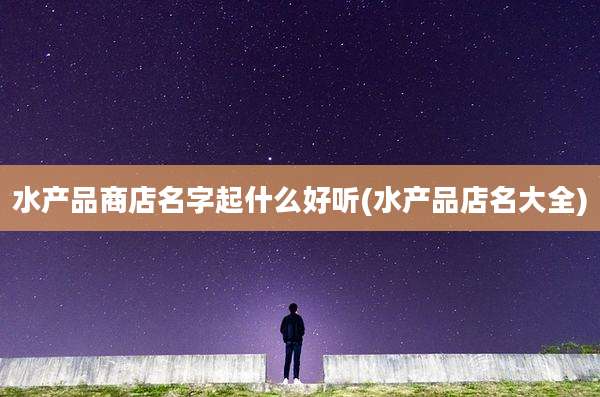 水产品商店名字起什么好听(水产品店名大全)