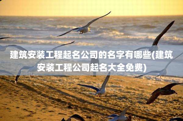 建筑安装工程起名公司的名字有哪些(建筑安装工程公司起名大全免费)