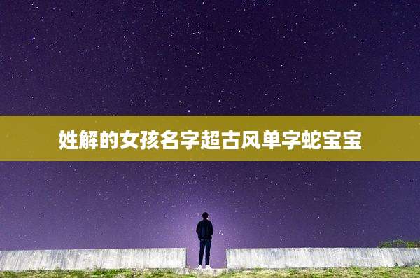 姓解的女孩名字超古风单字蛇宝宝