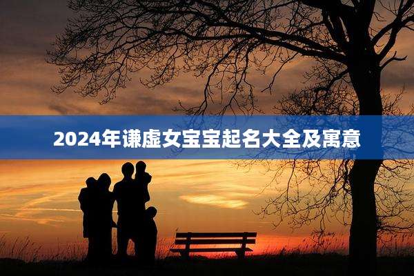2024年谦虚女宝宝起名大全及寓意