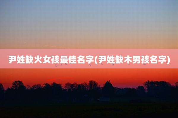 尹姓缺火女孩最佳名字(尹姓缺木男孩名字)