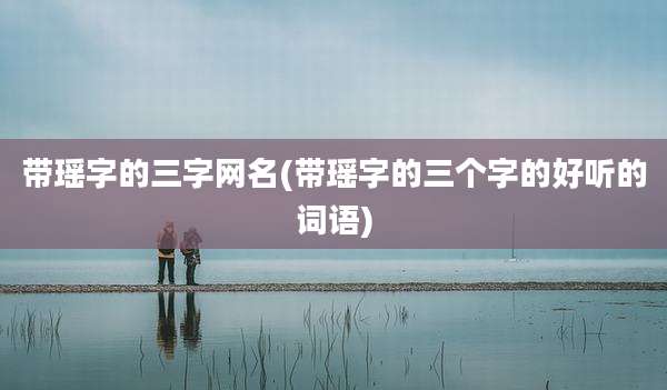 带瑶字的三字网名(带瑶字的三个字的好听的词语)