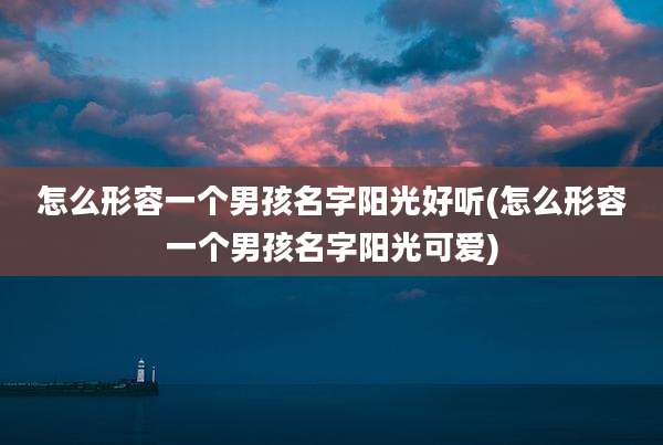 怎么形容一个男孩名字阳光好听(怎么形容一个男孩名字阳光可爱)