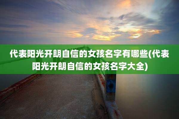 代表阳光开朗自信的女孩名字有哪些(代表阳光开朗自信的女孩名字大全)