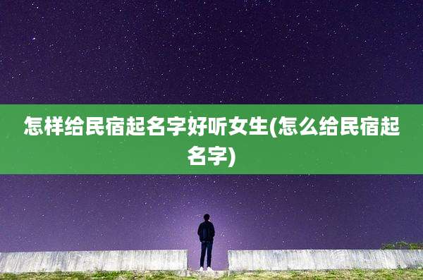 怎样给民宿起名字好听女生(怎么给民宿起名字)