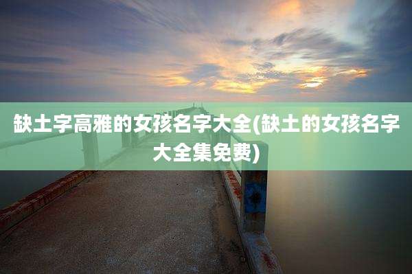 缺土字高雅的女孩名字大全(缺土的女孩名字大全集免费)