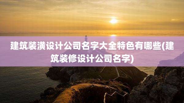 建筑装潢设计公司名字大全特色有哪些(建筑装修设计公司名字)