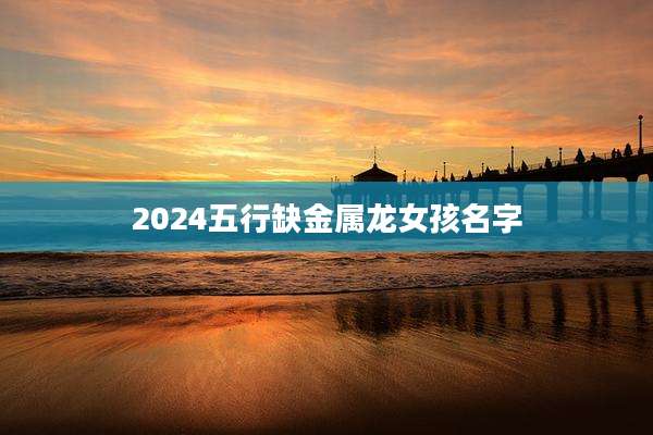 2024五行缺金属龙女孩名字