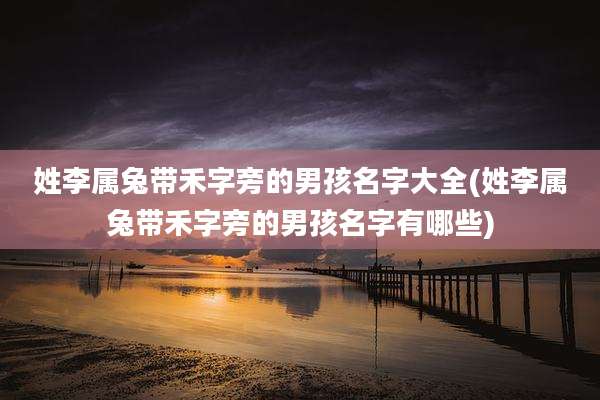 姓李属兔带禾字旁的男孩名字大全(姓李属兔带禾字旁的男孩名字有哪些)