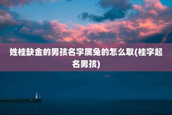 姓桂缺金的男孩名字属兔的怎么取(桂字起名男孩)