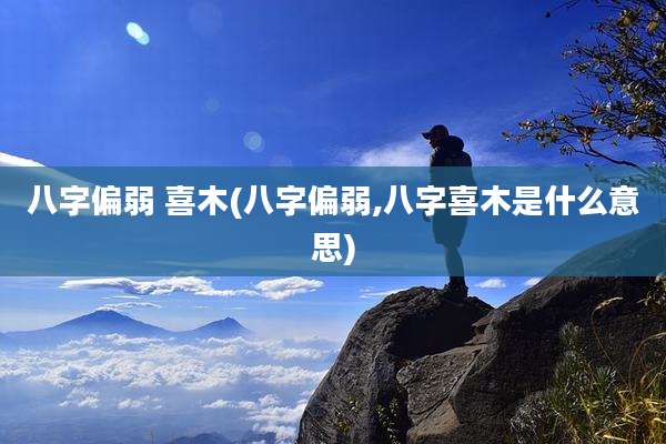 八字偏弱 喜木(八字偏弱,八字喜木是什么意思)