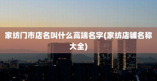 家纺门市店名叫什么高端名字(家纺店铺名称大全)