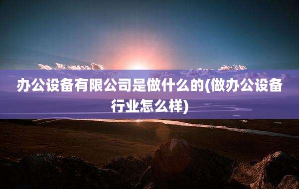 办公设备有限公司是做什么的(做办公设备行业怎么样)