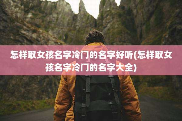 怎样取女孩名字冷门的名字好听(怎样取女孩名字冷门的名字大全)