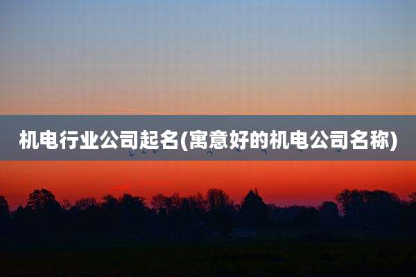 机电行业公司起名(寓意好的机电公司名称)