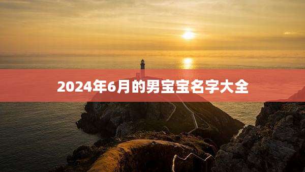 2024年6月的男宝宝名字大全