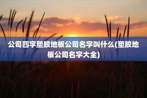 公司四字塑胶地板公司名字叫什么(塑胶地板公司名字大全)