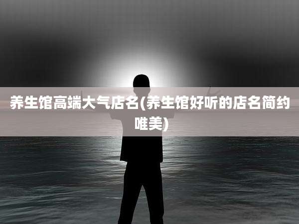 养生馆高端大气店名(养生馆好听的店名简约 唯美)
