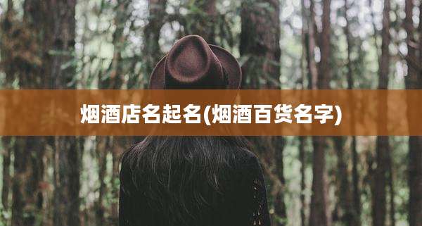 烟酒店名起名(烟酒百货名字)