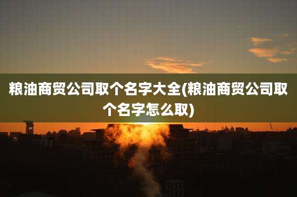 粮油商贸公司取个名字大全(粮油商贸公司取个名字怎么取)