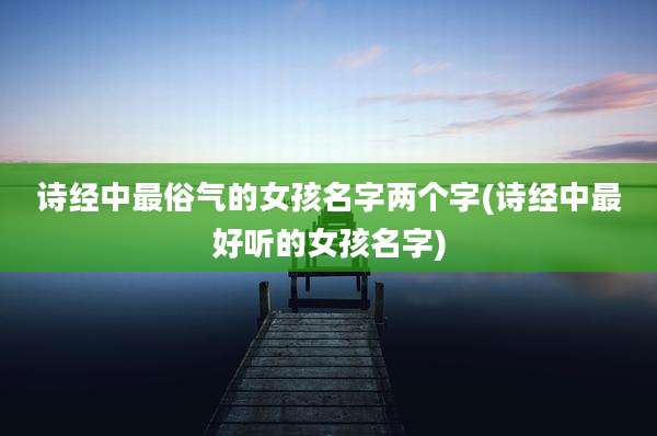 诗经中最俗气的女孩名字两个字(诗经中最好听的女孩名字)