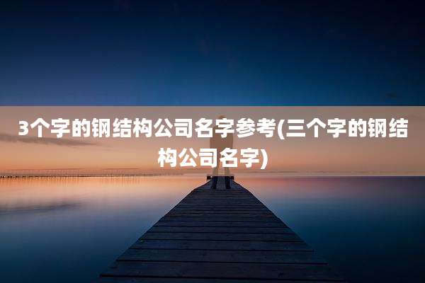 3个字的钢结构公司名字参考(三个字的钢结构公司名字)