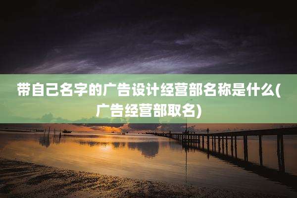 带自己名字的广告设计经营部名称是什么(广告经营部取名)