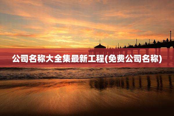 公司名称大全集最新工程(免费公司名称)