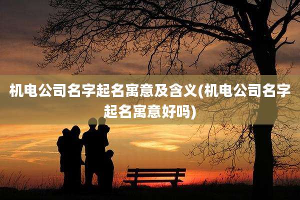 机电公司名字起名寓意及含义(机电公司名字起名寓意好吗)