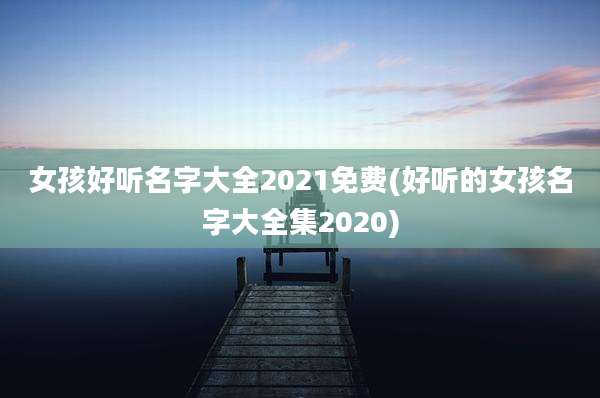 女孩好听名字大全2021免费(好听的女孩名字大全集2020)
