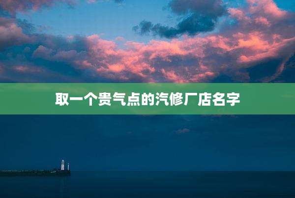 取一个贵气点的汽修厂店名字