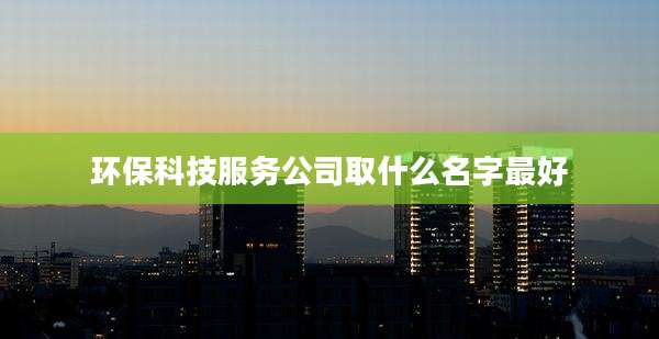 环保科技服务公司取什么名字最好