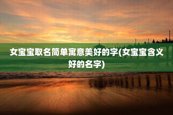 女宝宝取名简单寓意美好的字(女宝宝含义好的名字)