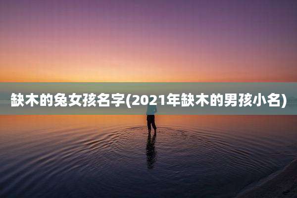 缺木的兔女孩名字(2021年缺木的男孩小名)